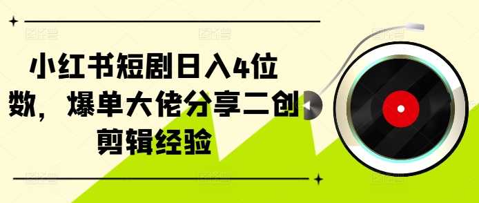 小红书短剧日入4位数，爆单大佬分享二创剪辑经验 - 严选资源大全 - 严选资源大全