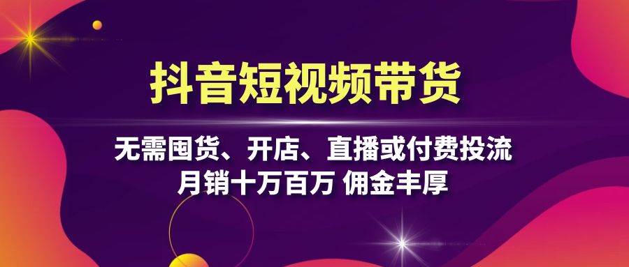 抖音短视频带货：无需囤货、开店、直播或付费投流，月销十万百万 佣金丰厚 - 严选资源大全 - 严选资源大全