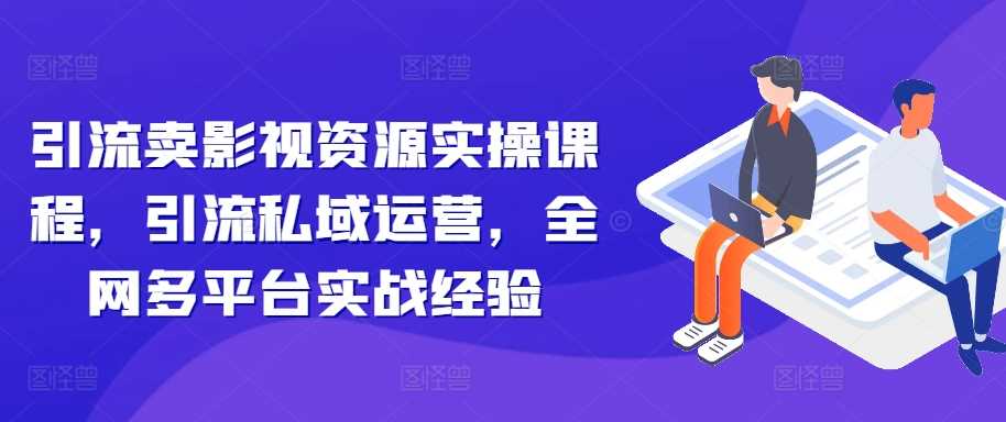 引流卖影视资源实操课程，引流私域运营，全网多平台实战经验 - 严选资源大全 - 严选资源大全