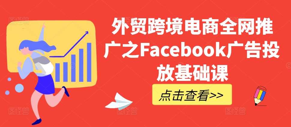 外贸跨境电商全网推广之Facebook广告投放基础课 - 严选资源大全 - 严选资源大全