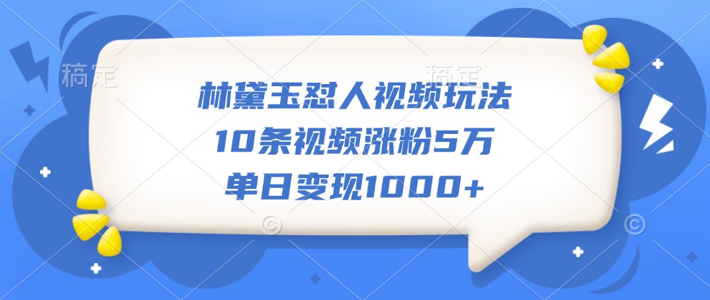 林黛玉怼人视频玩法，10条视频涨粉5万，单日变现1000+ - 严选资源大全 - 严选资源大全