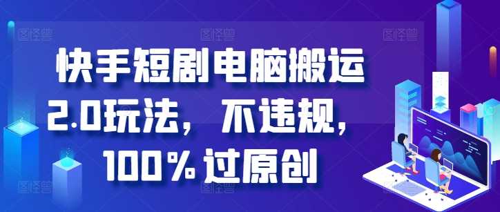 快手短剧电脑搬运2.0玩法，不违规，100%过原创 - 严选资源大全 - 严选资源大全