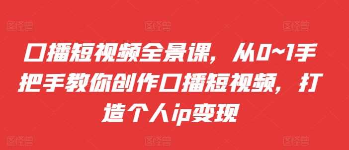 口播短视频全景课，​从0~1手把手教你创作口播短视频，打造个人ip变现 - 严选资源大全 - 严选资源大全