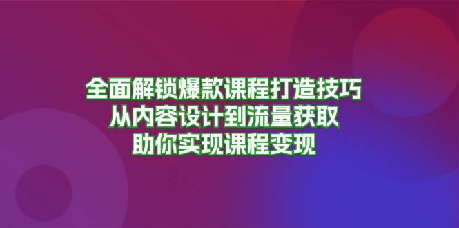 （13176期）全面解锁爆款课程打造技巧，从内容设计到流量获取，助你实现课程变现 - 严选资源大全 - 严选资源大全