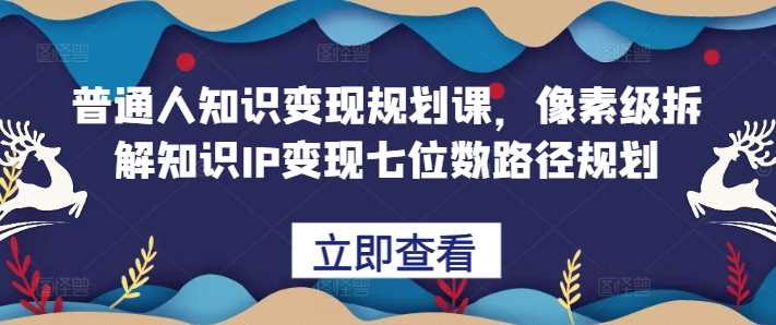 普通人知识变现规划课，像素级拆解知识IP变现七位数路径规划 - 严选资源大全 - 严选资源大全