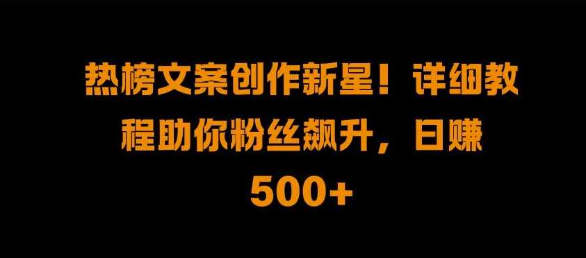 热榜文案创作新星!详细教程助你粉丝飙升，日入500+【揭秘】 - 严选资源大全 - 严选资源大全