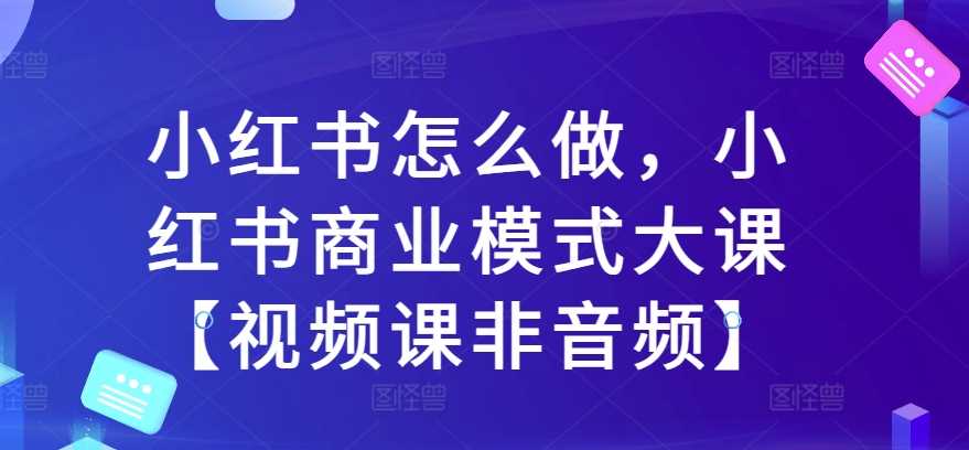 小红书怎么做，小红书商业模式大课【视频课非音频】 - 严选资源大全 - 严选资源大全