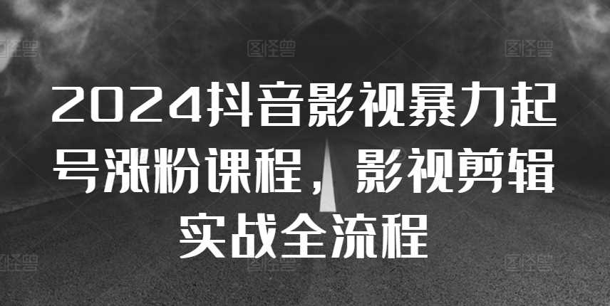 2024抖音影视暴力起号涨粉课程，影视剪辑搬运实战全流程 - 严选资源大全 - 严选资源大全