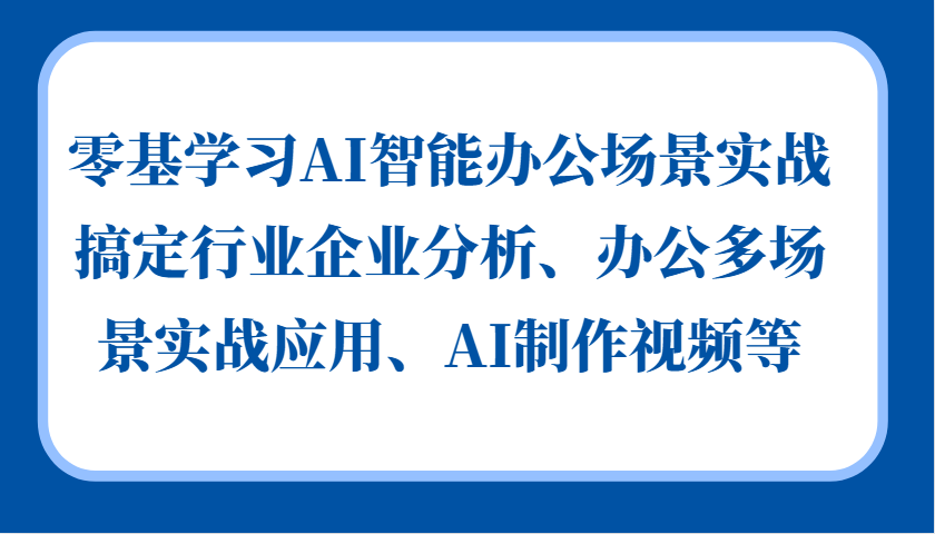 零基学习AI智能办公场景实战，搞定行业企业分析、办公多场景实战应用、AI制作视频等 - 严选资源大全 - 严选资源大全