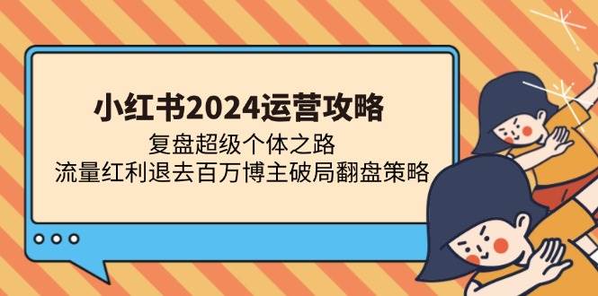 （13194期）小红书2024运营攻略：复盘超级个体之路 流量红利退去百万博主破局翻盘 - 严选资源大全 - 严选资源大全