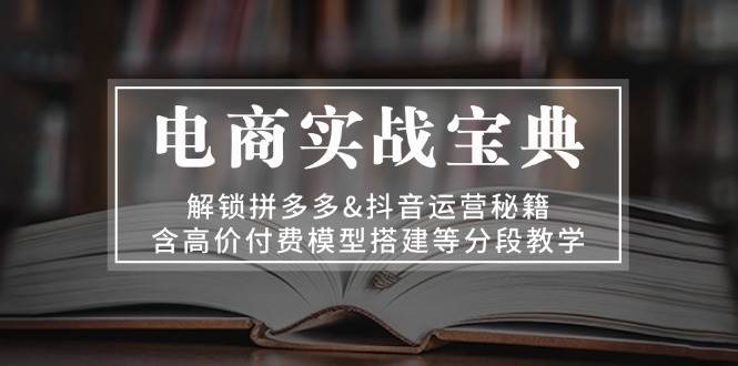 （13195期）电商实战宝典 解锁拼多多&抖音运营秘籍 含高价付费模型搭建等分段教学 - 严选资源大全 - 严选资源大全