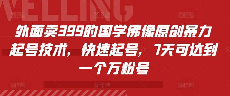 外面卖399的国学佛像原创暴力起号技术，快速起号，7天可达到一个万粉号 - 严选资源大全 - 严选资源大全