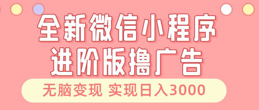 全新微信小程序进阶版撸广告 无脑变现睡后也有收入 日入3000＋ - 严选资源大全 - 严选资源大全