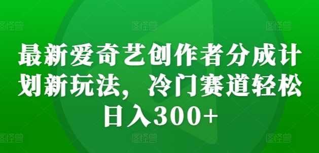 最新爱奇艺创作者分成计划新玩法，冷门赛道轻松日入300+【揭秘】 - 严选资源大全 - 严选资源大全