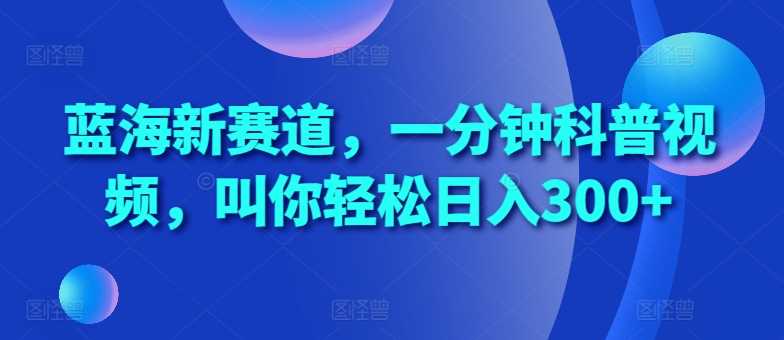 蓝海新赛道，一分钟科普视频，叫你轻松日入300+【揭秘】 - 严选资源大全 - 严选资源大全