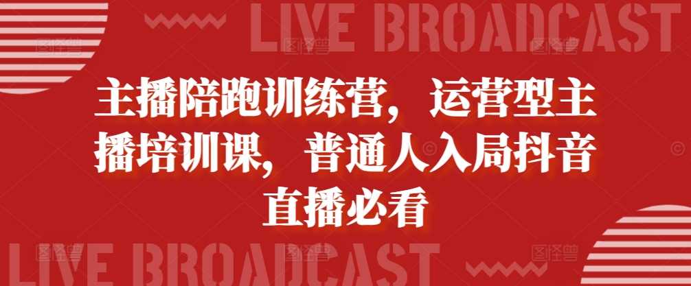 主播陪跑训练营，运营型主播培训课，普通人入局抖音直播必看 - 严选资源大全 - 严选资源大全