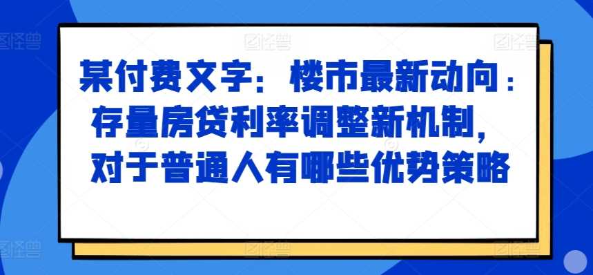 某付费文章：楼市最新动向，存量房贷利率调整新机制，对于普通人有哪些优势策略 - 严选资源大全 - 严选资源大全