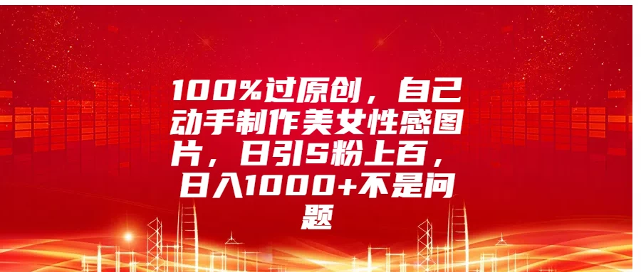 100%过原创，自己动手制作美女性感图片，日引S粉上百，日入1000+不是问题 - 严选资源大全 - 严选资源大全