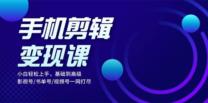 （13231期）手机剪辑变现课：小白轻松上手，基础到高级 影视号/书单号/视频号一网打尽 - 严选资源大全 - 严选资源大全