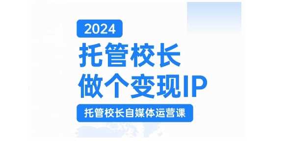 2024托管校长做个变现IP，托管校长自媒体运营课，利用短视频实现校区利润翻番 - 严选资源大全 - 严选资源大全