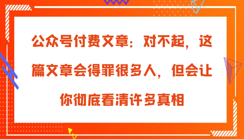 公众号付费文章：对不起，这篇文章会得罪很多人，但会让你彻底看清许多真相 - 严选资源大全 - 严选资源大全