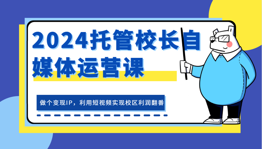 2024托管校长自媒体运营课，做个变现IP，利用短视频实现校区利润翻番 - 严选资源大全 - 严选资源大全