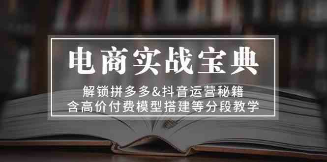 电商实战宝典：解锁拼多多&抖音运营秘籍，含高价付费模型搭建等分段教学 - 严选资源大全 - 严选资源大全