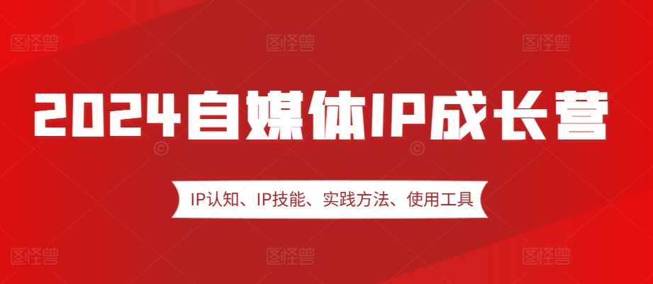 2024自媒体IP成长营，IP认知、IP技能、实践方法、使用工具、嘉宾分享等 - 严选资源大全 - 严选资源大全