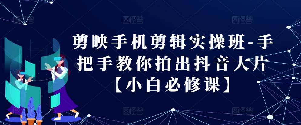 剪映手机剪辑实操班-手把手教你拍出抖音大片【小白必修课】 - 严选资源大全 - 严选资源大全