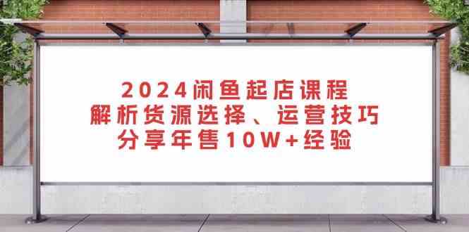 2024闲鱼起店课程：解析货源选择、运营技巧，分享年售10W+经验 - 严选资源大全 - 严选资源大全