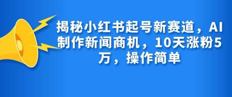 揭秘小红书起号新赛道，AI制作新闻商机，10天涨粉1万，操作简单 - 严选资源大全 - 严选资源大全