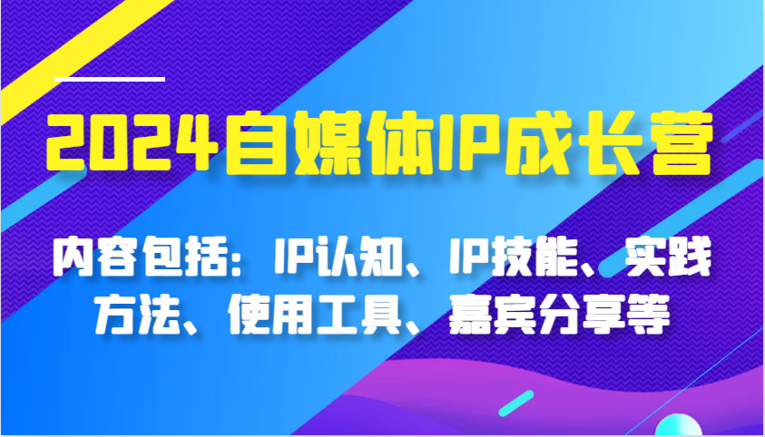 2024自媒体IP成长营，内容包括：IP认知、IP技能、实践方法、使用工具、嘉宾分享等 - 严选资源大全 - 严选资源大全