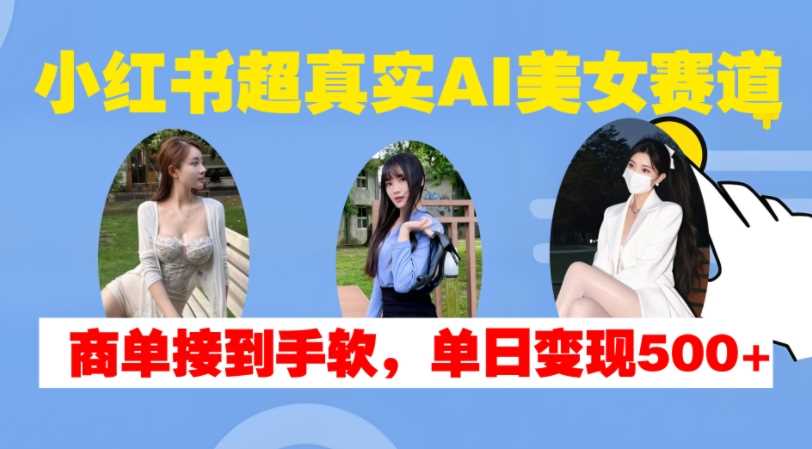 小红书超真实AI美女赛道，商单拿到手软，单日变现500+ - 严选资源大全 - 严选资源大全