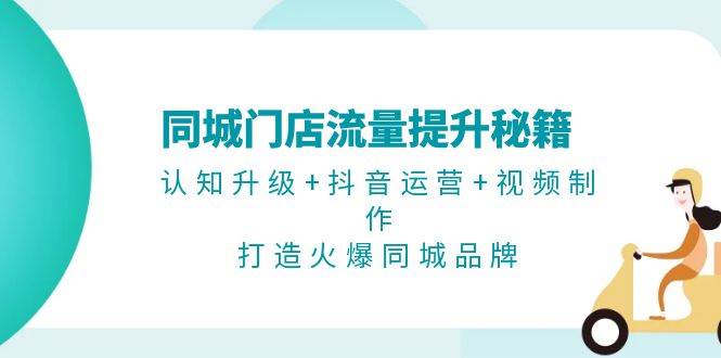 同城门店流量提升秘籍：认知升级+抖音运营+视频制作，打造火爆同城品牌 - 严选资源大全 - 严选资源大全