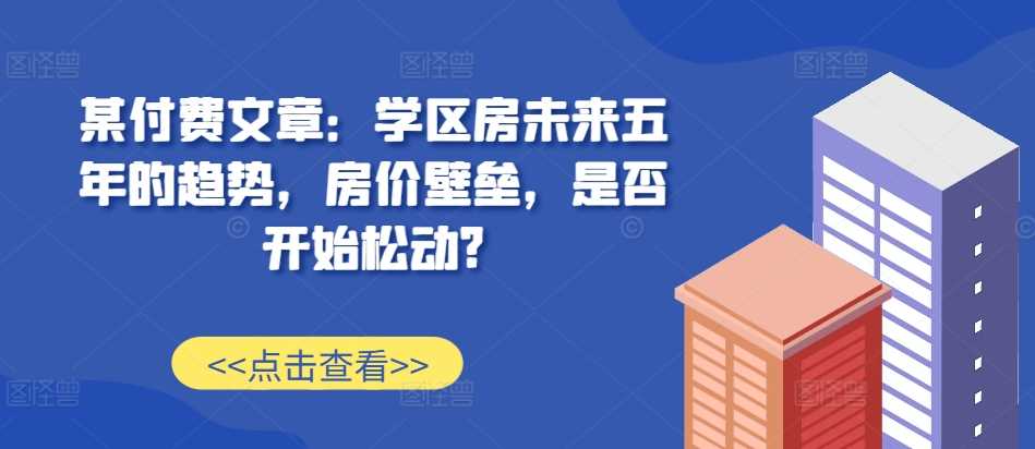 某付费文章：学区房未来五年的趋势，房价壁垒，是否开始松动? - 严选资源大全 - 严选资源大全