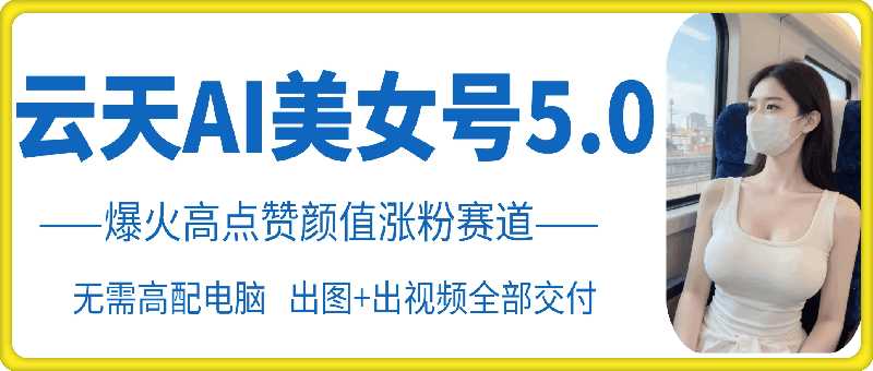 云天AI美女号5.0，爆火高点赞颜值涨粉赛道 - 严选资源大全 - 严选资源大全