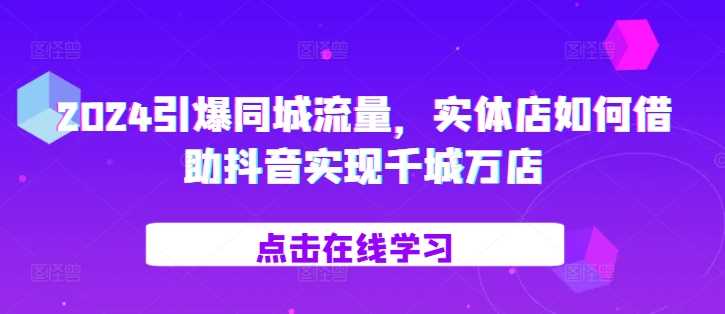 2024引爆同城流量，​实体店如何借助抖音实现千城万店 - 严选资源大全 - 严选资源大全