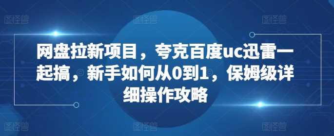 网盘拉新项目，夸克百度uc迅雷一起搞，新手如何从0到1，保姆级详细操作攻略 - 严选资源大全 - 严选资源大全