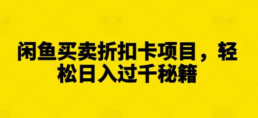 闲鱼买卖折扣卡项目，轻松日入过千秘籍【揭秘】 - 严选资源大全 - 严选资源大全