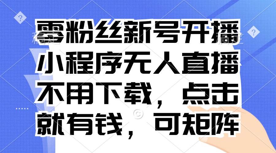 （13302期）零粉丝新号开播 小程序无人直播，不用下载点击就有钱可矩阵 - 严选资源大全 - 严选资源大全