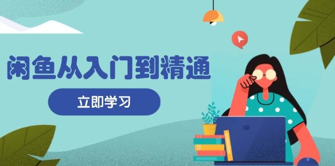 （13305期）闲鱼从入门到精通：掌握商品发布全流程，每日流量获取技巧，快速高效变现 - 严选资源大全 - 严选资源大全