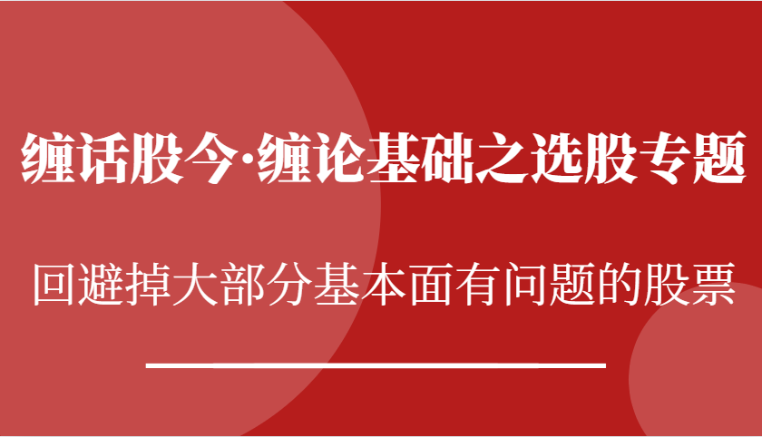 缠话股今·缠论基础之选股专题：回避掉大部分基本面有问题的股票 - 严选资源大全 - 严选资源大全