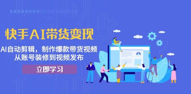 （13312期）快手AI带货变现：AI自动剪辑，制作爆款带货视频，从账号装修到视频发布 - 严选资源大全 - 严选资源大全