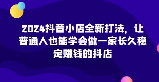 2024抖音小店全新打法，让普通人也能学会做一家长久稳定赚钱的抖店（更新） - 严选资源大全 - 严选资源大全