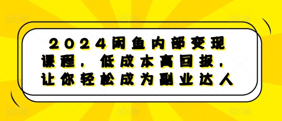 2024闲鱼内部变现课程，低成本高回报，让你轻松成为副业达人 - 严选资源大全 - 严选资源大全