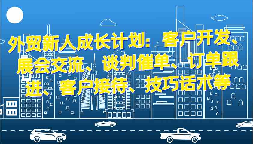 外贸新人成长计划：客户开发、展会交流、谈判催单、订单跟进、客户接待、技巧话术等 - 严选资源大全 - 严选资源大全