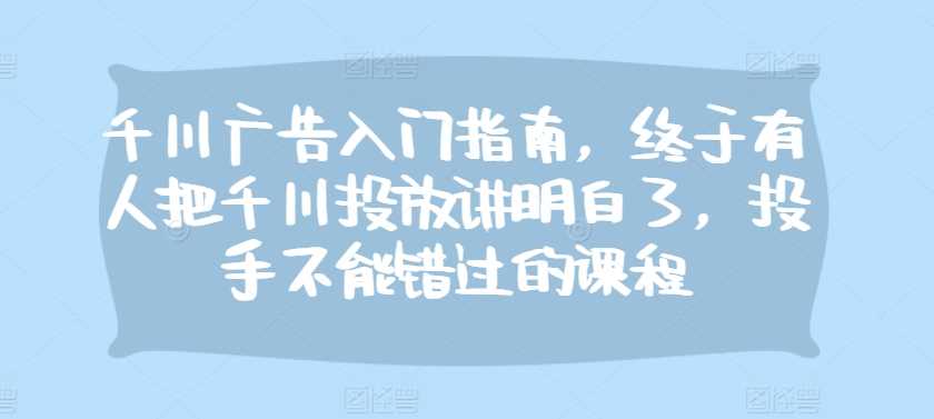 千川广告入门指南，终于有人把千川投放讲明白了，投手不能错过的课程 - 严选资源大全 - 严选资源大全