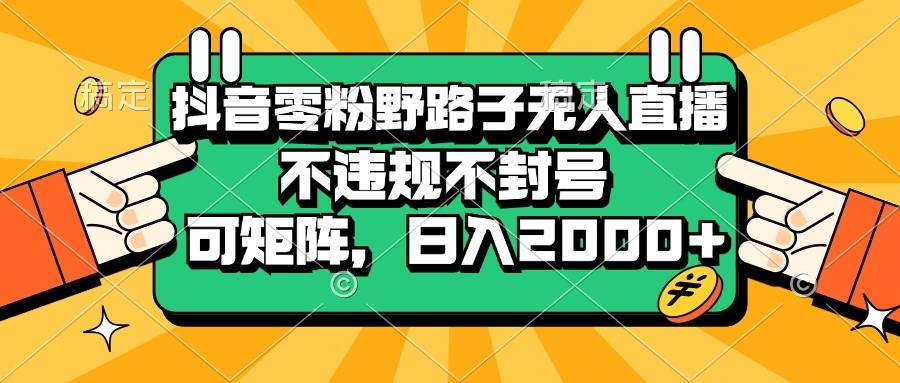 （13336期）抖音零粉野路子无人直播，不违规不封号，可矩阵，日入2000+ - 严选资源大全 - 严选资源大全