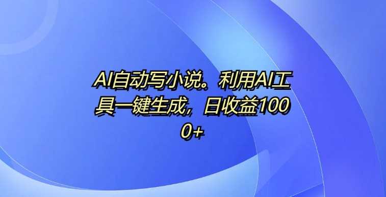 AI自动写小说，利用AI工具一键生成，日收益1k【揭秘】 - 严选资源大全 - 严选资源大全