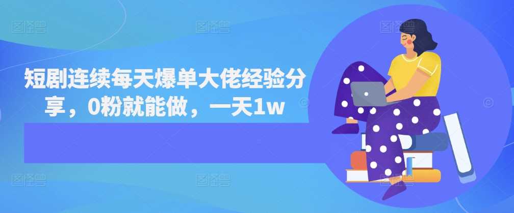 短剧连续每天爆单大佬经验分享，0粉就能做，一天1w - 严选资源大全 - 严选资源大全